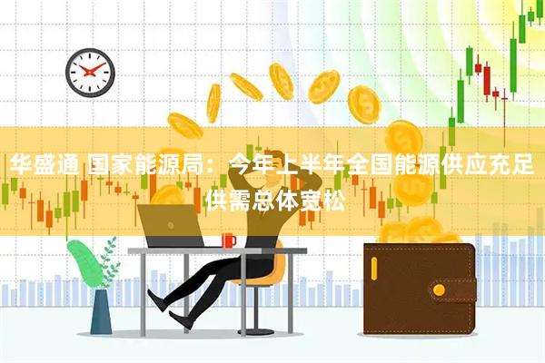 华盛通 国家能源局：今年上半年全国能源供应充足 供需总体宽松