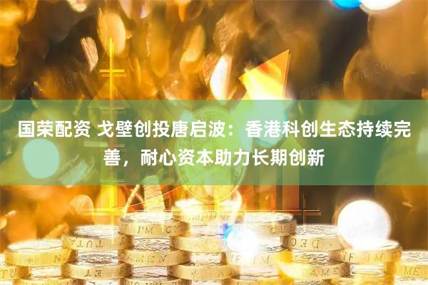 国荣配资 戈壁创投唐启波：香港科创生态持续完善，耐心资本助力长期创新