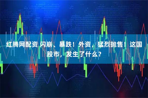 红腾网配资 闪崩、暴跌！外资，猛烈抛售！这国股市，发生了什么？