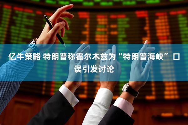 亿牛策略 特朗普称霍尔木兹为“特朗普海峡” 口误引发讨论