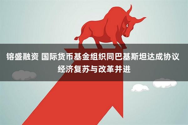 镕盛融资 国际货币基金组织同巴基斯坦达成协议 经济复苏与改革并进
