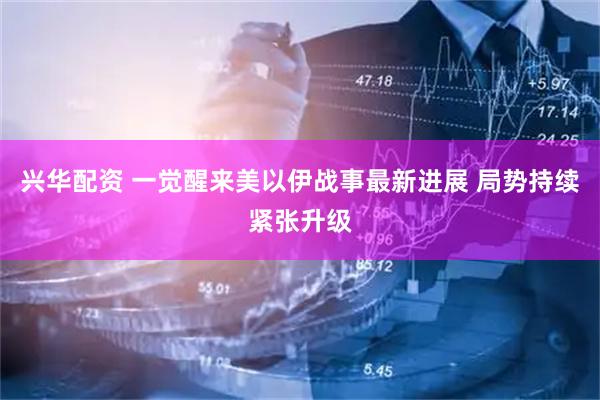 兴华配资 一觉醒来美以伊战事最新进展 局势持续紧张升级