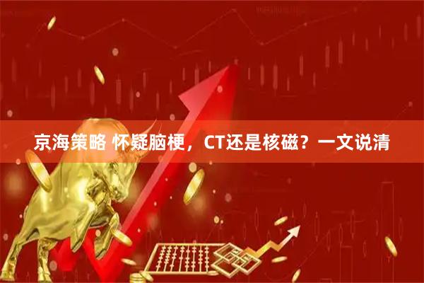 京海策略 怀疑脑梗，CT还是核磁？一文说清