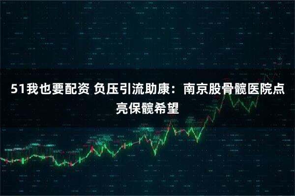 51我也要配资 负压引流助康：南京股骨髋医院点亮保髋希望