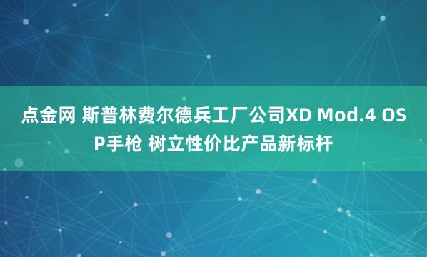 点金网 斯普林费尔德兵工厂公司XD Mod.4 OSP手枪 树立性价比产品新标杆