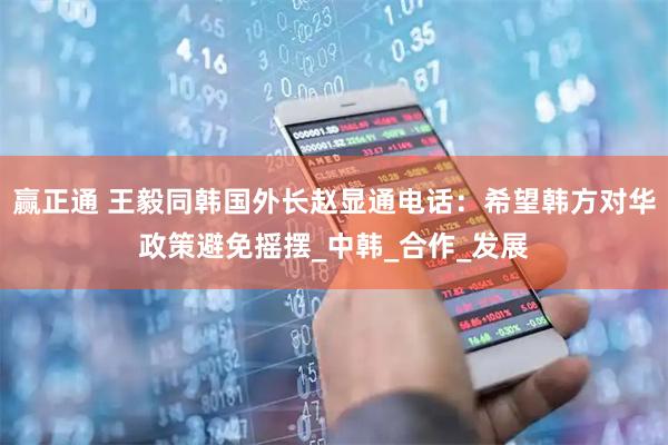 赢正通 王毅同韩国外长赵显通电话：希望韩方对华政策避免摇摆_中韩_合作_发展