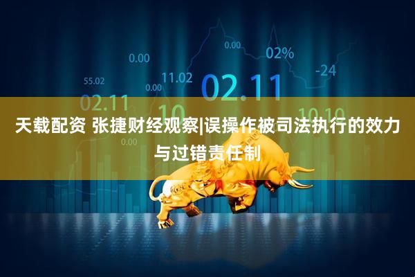 天载配资 张捷财经观察|误操作被司法执行的效力与过错责任制