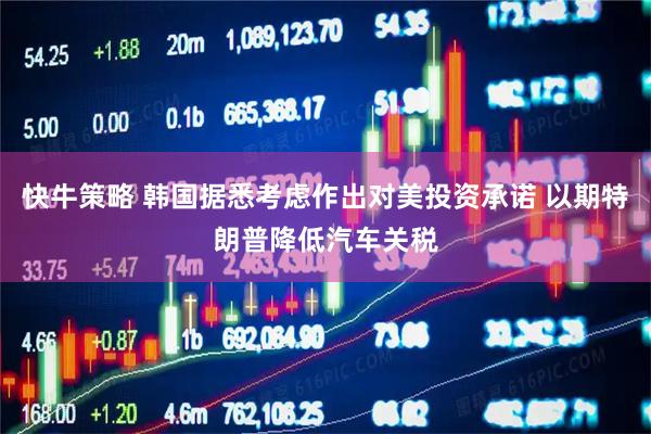 快牛策略 韩国据悉考虑作出对美投资承诺 以期特朗普降低汽车关税