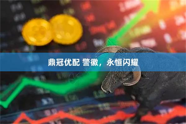 鼎冠优配 警徽，永恒闪耀
