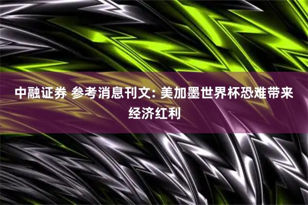 中融证券 参考消息刊文: 美加墨世界杯恐难带来经济红利