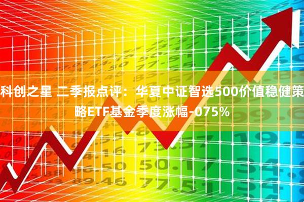 科创之星 二季报点评：华夏中证智选500价值稳健策略ETF基金季度涨幅-075%