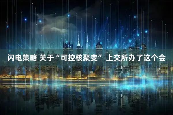 闪电策略 关于“可控核聚变” 上交所办了这个会