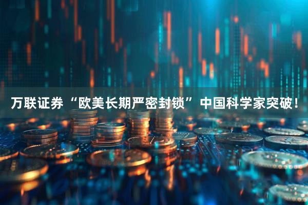 万联证券 “欧美长期严密封锁” 中国科学家突破！