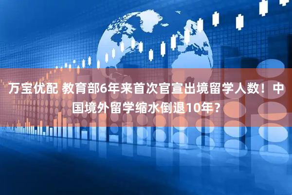 万宝优配 教育部6年来首次官宣出境留学人数！中国境外留学缩水倒退10年？