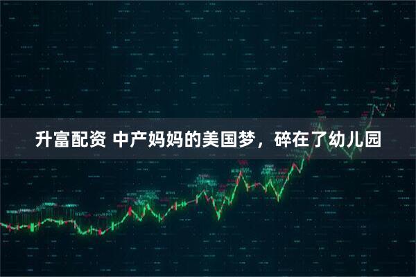 升富配资 中产妈妈的美国梦，碎在了幼儿园