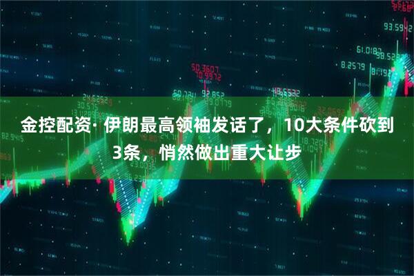 金控配资· 伊朗最高领袖发话了，10大条件砍到3条，悄然做出重大让步